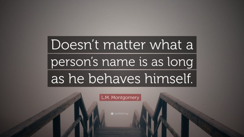 L.M. Montgomery Quote: “Doesn’t matter what a person’s name is as long as he behaves himself.”