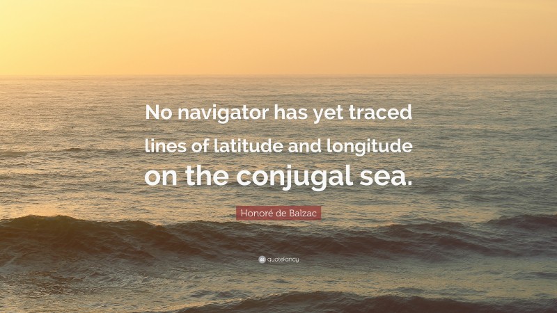 Honoré de Balzac Quote: “No navigator has yet traced lines of latitude and longitude on the conjugal sea.”