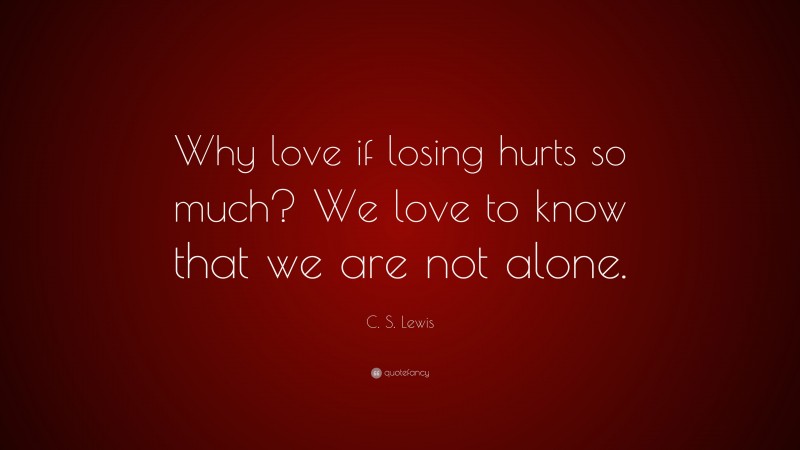 C. S. Lewis Quote: “Why love if losing hurts so much? We love to know that we are not alone.”