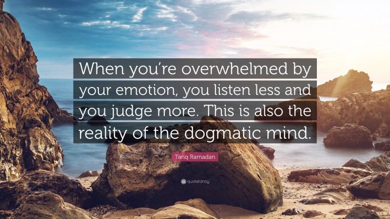 Tariq Ramadan Quote: “When you’re overwhelmed by your emotion, you listen less and you judge more. This is also the reality of the dogmatic mind.”
