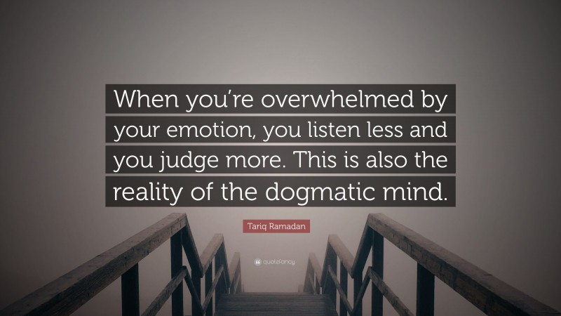 Tariq Ramadan Quote: “When you’re overwhelmed by your emotion, you listen less and you judge more. This is also the reality of the dogmatic mind.”