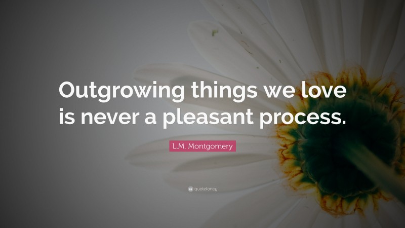 L.M. Montgomery Quote: “Outgrowing things we love is never a pleasant process.”