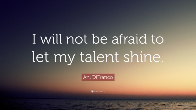 Ani DiFranco Quote: “I will not be afraid to let my talent shine.”