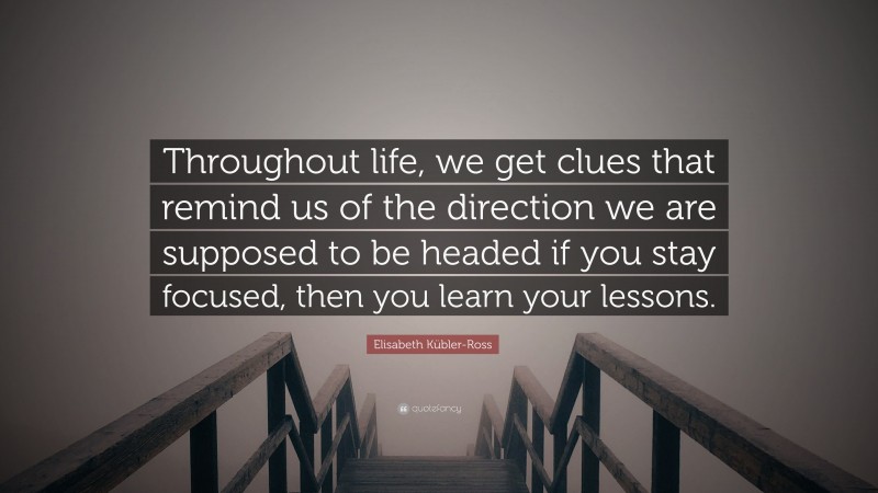 Elisabeth Kübler-Ross Quote: “Throughout life, we get clues that remind us of the direction we are supposed to be headed if you stay focused, then you learn your lessons.”