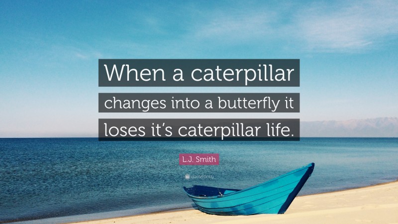 L.J. Smith Quote: “When a caterpillar changes into a butterfly it loses it’s caterpillar life.”