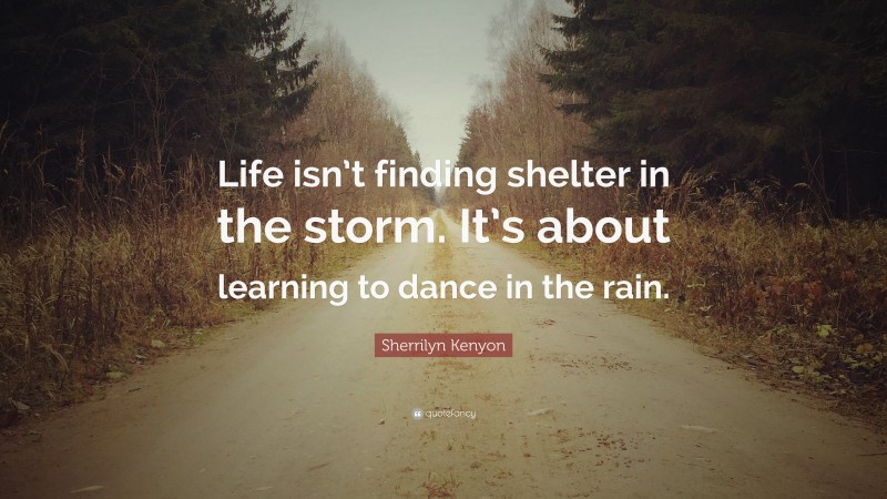 Sherrilyn Kenyon Quote: “Life isn’t finding shelter in the storm. It’s about learning to dance in the rain.”