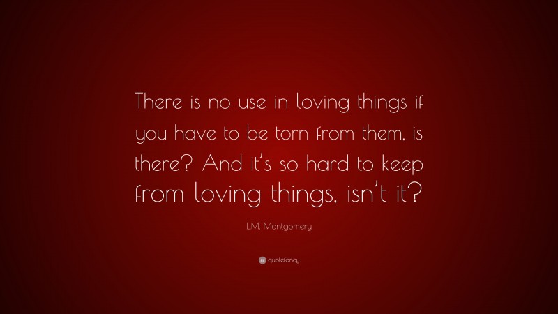 L.M. Montgomery Quote: “There is no use in loving things if you have to be torn from them, is there? And it’s so hard to keep from loving things, isn’t it?”