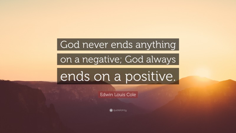 Edwin Louis Cole Quote: “God never ends anything on a negative; God always ends on a positive.”