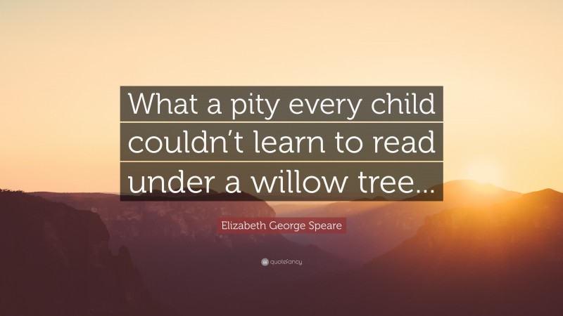 Elizabeth George Speare Quote: “What a pity every child couldn’t learn to read under a willow tree...”
