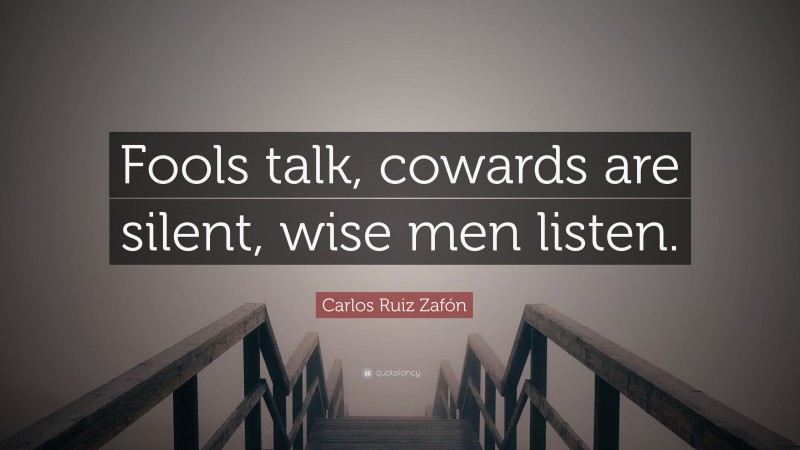 Carlos Ruiz Zafón Quote: “Fools talk, cowards are silent, wise men listen.”