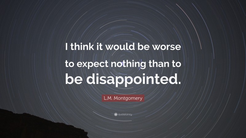 L.M. Montgomery Quote: “I think it would be worse to expect nothing than to be disappointed.”