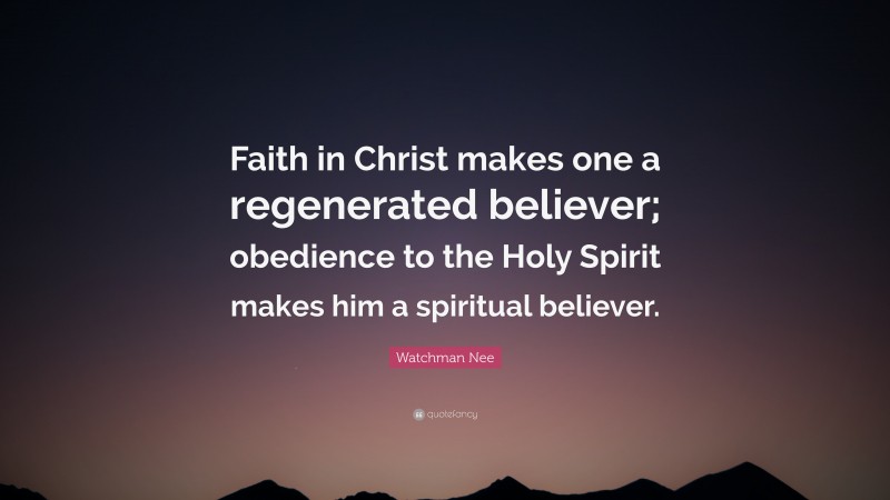 Watchman Nee Quote: “Faith in Christ makes one a regenerated believer; obedience to the Holy Spirit makes him a spiritual believer.”