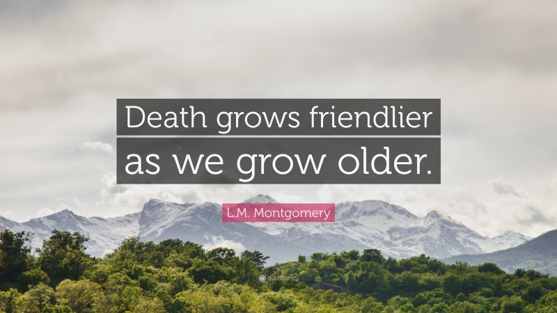L.M. Montgomery Quote: “Death grows friendlier as we grow older.”