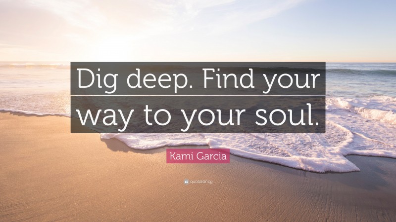 Kami Garcia Quote: “Dig deep. Find your way to your soul.”