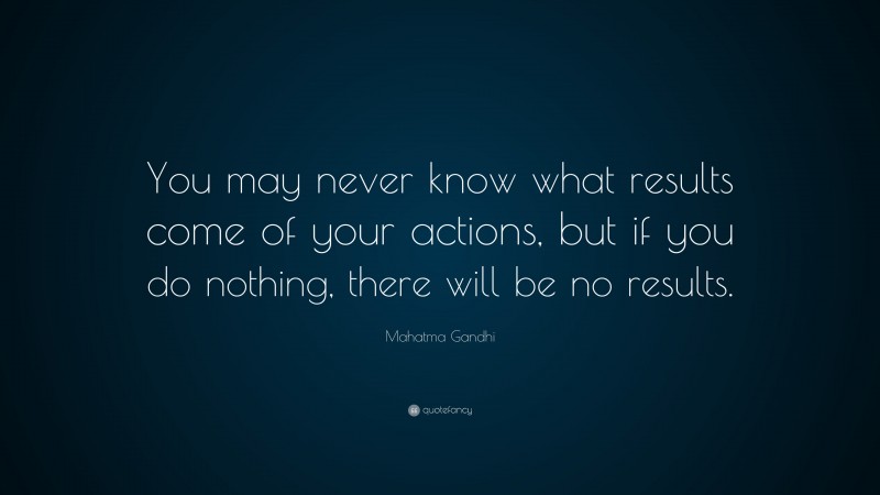 Mahatma Gandhi Quote: “You may never know what results come of your actions, but if you do nothing, there will be no results.”