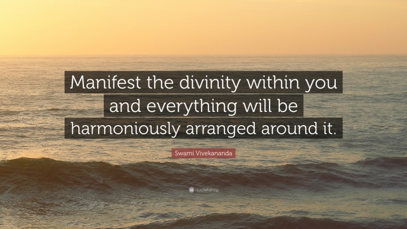 Swami Vivekananda Quote: “Manifest the divinity within you and everything will be harmoniously arranged around it.”