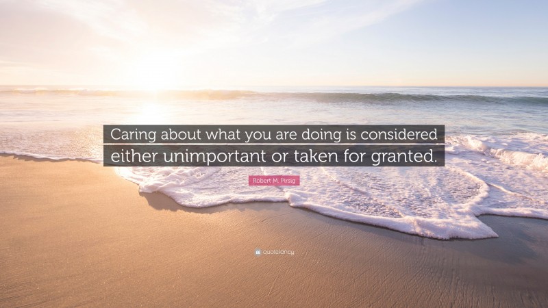Robert M. Pirsig Quote: “Caring about what you are doing is considered either unimportant or taken for granted.”