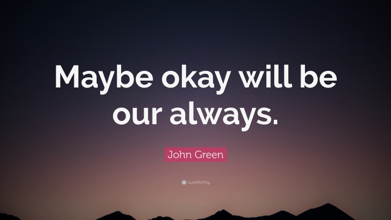 John Green Quote: “Maybe okay will be our always.”