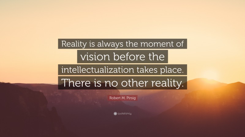 Robert M. Pirsig Quote: “Reality is always the moment of vision before the intellectualization takes place. There is no other reality.”