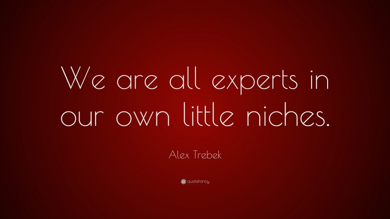 Alex Trebek Quote: “We are all experts in our own little niches.”