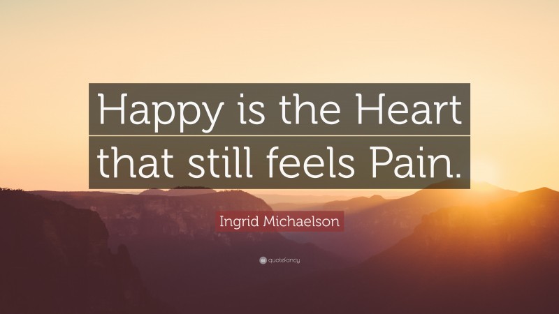 Ingrid Michaelson Quote: “Happy is the Heart that still feels Pain.”