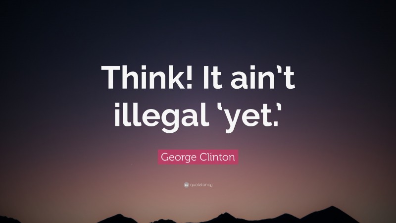 George Clinton Quote: “Think! It ain’t illegal ‘yet.’”