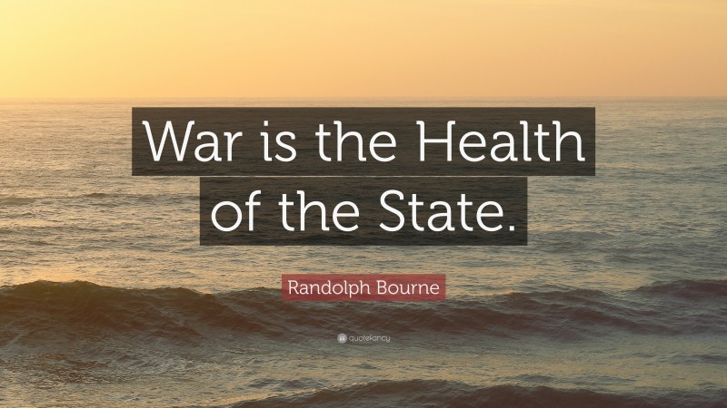 Randolph Bourne Quote: “War is the Health of the State.”