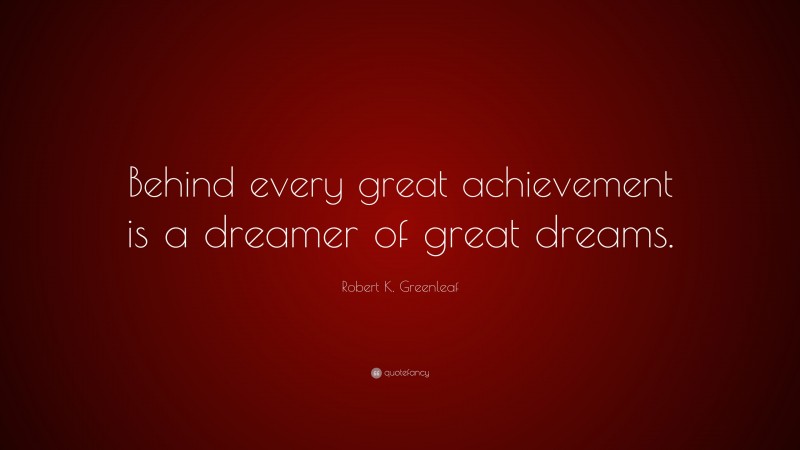 Robert K. Greenleaf Quote: “Behind every great achievement is a dreamer of great dreams.”
