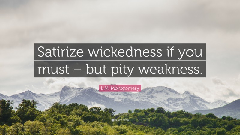 L.M. Montgomery Quote: “Satirize wickedness if you must – but pity weakness.”