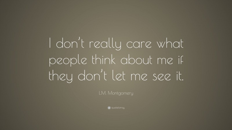 L.M. Montgomery Quote: “I don’t really care what people think about me if they don’t let me see it.”