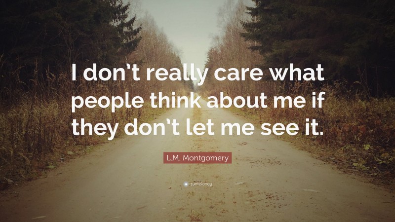 L.M. Montgomery Quote: “I don’t really care what people think about me if they don’t let me see it.”