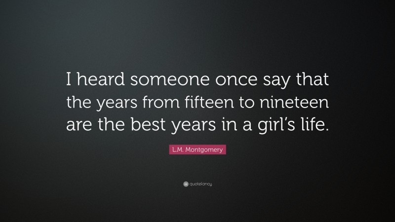 L.M. Montgomery Quote: “I heard someone once say that the years from fifteen to nineteen are the best years in a girl’s life.”
