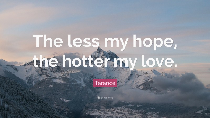 Terence Quote: “The less my hope, the hotter my love.”