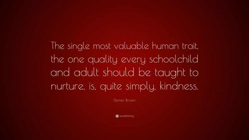 Derren Brown Quote: “The single most valuable human trait, the one quality every schoolchild and adult should be taught to nurture, is, quite simply, kindness.”
