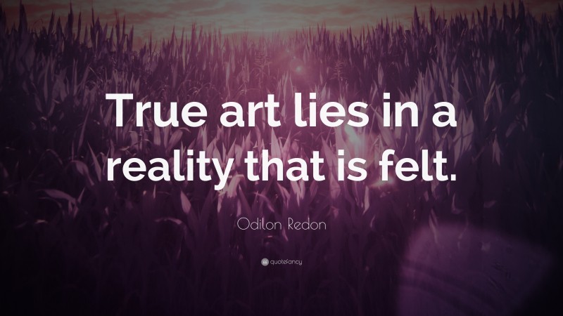 Odilon Redon Quote: “True art lies in a reality that is felt.”