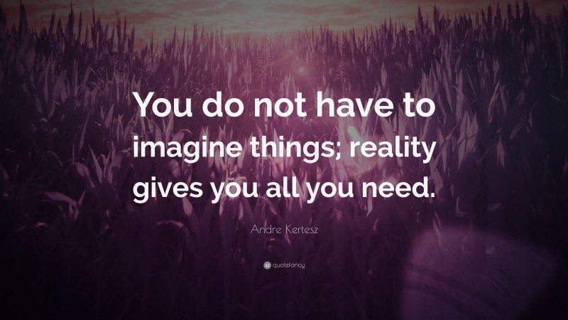 Andre Kertesz Quote: “You do not have to imagine things; reality gives you all you need.”