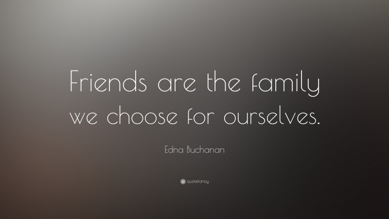 Edna Buchanan Quote: “Friends are the family we choose for ourselves.”
