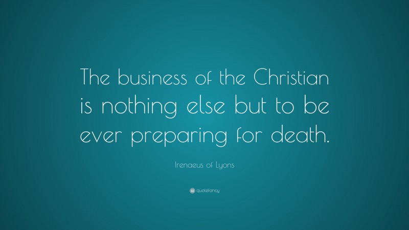Irenaeus of Lyons Quote: “The business of the Christian is nothing else but to be ever preparing for death.”
