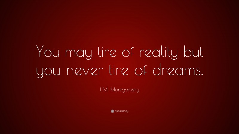 L.M. Montgomery Quote: “You may tire of reality but you never tire of dreams.”