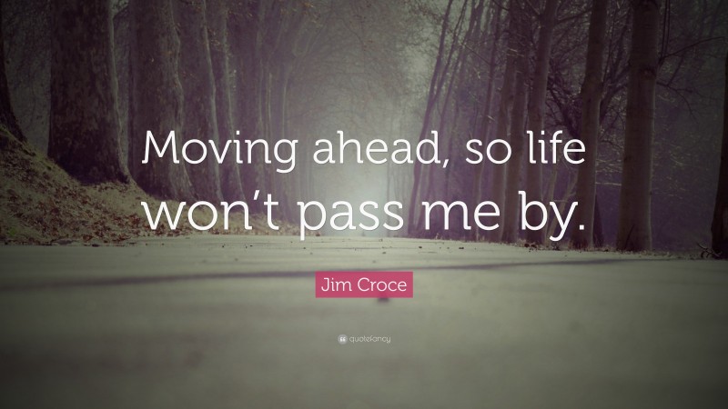 Jim Croce Quote: “Moving ahead, so life won’t pass me by.”