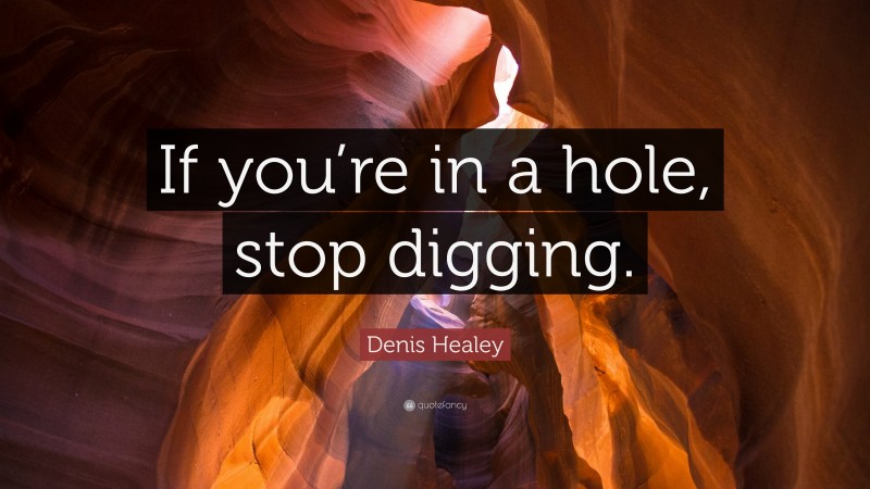 Denis Healey Quote: “If you’re in a hole, stop digging.”