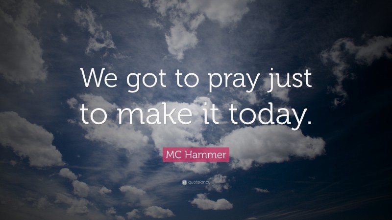 MC Hammer Quote: “We got to pray just to make it today.”
