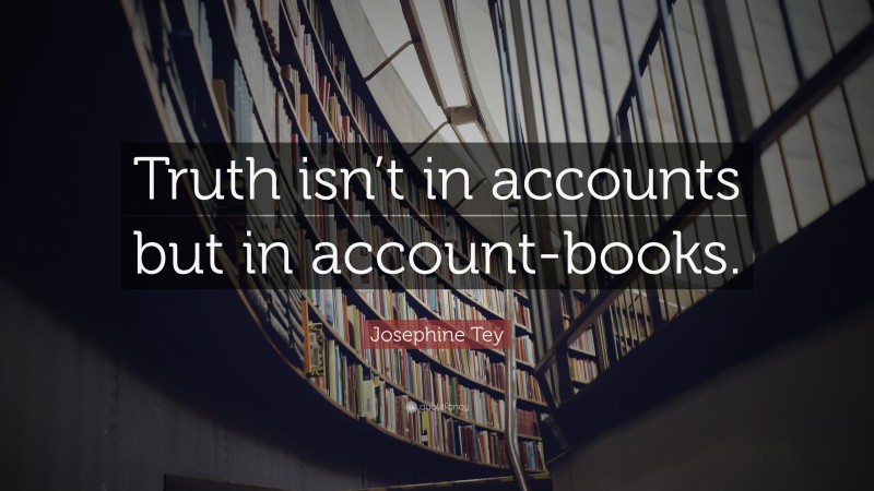 Josephine Tey Quote: “Truth isn’t in accounts but in account-books.”