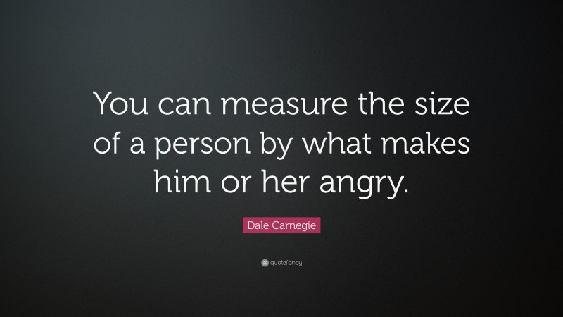 Dale Carnegie Quote: “You can measure the size of a person by what makes him or her angry.”