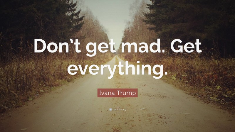 Ivana Trump Quote: “Don’t get mad. Get everything.”