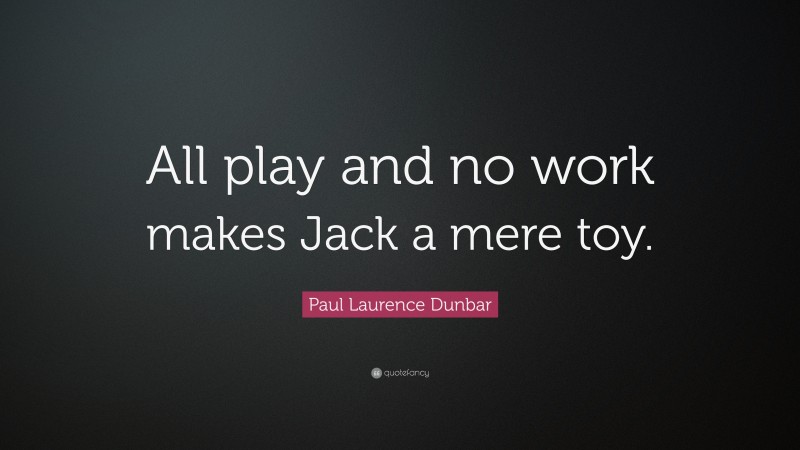 Paul Laurence Dunbar Quote: “All play and no work makes Jack a mere toy.”