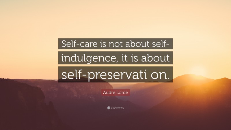 Audre Lorde Quote: “Self-care is not about self-indulgence, it is about self-preservati on.”
