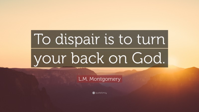 L.M. Montgomery Quote: “To dispair is to turn your back on God.”