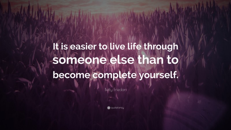 Betty Friedan Quote: “It is easier to live life through someone else than to become complete yourself.”