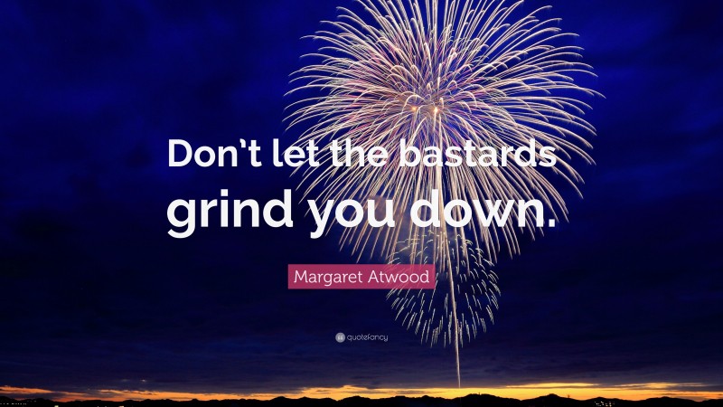 Margaret Atwood Quote: “Don’t let the bastards grind you down.”